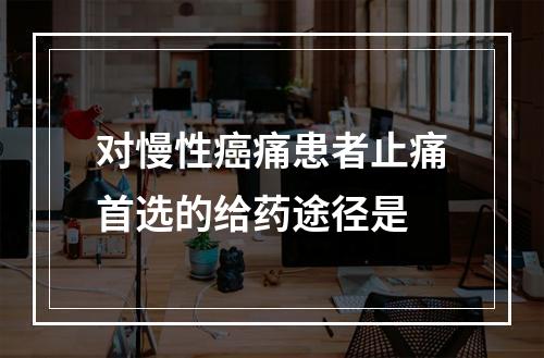 对慢性癌痛患者止痛首选的给药途径是