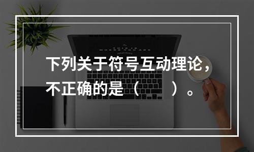 下列关于符号互动理论，不正确的是（　　）。