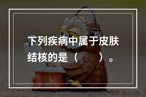 下列疾病中属于皮肤结核的是（　　）。