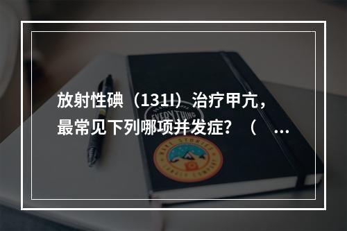 放射性碘（131I）治疗甲亢，最常见下列哪项并发症？（　　