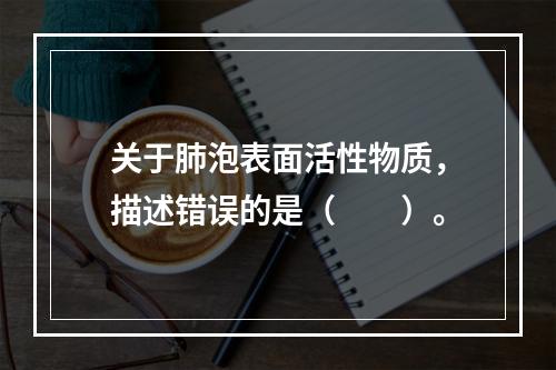 关于肺泡表面活性物质，描述错误的是（　　）。