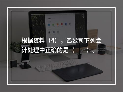 根据资料（4），乙公司下列会计处理中正确的是（　　）。