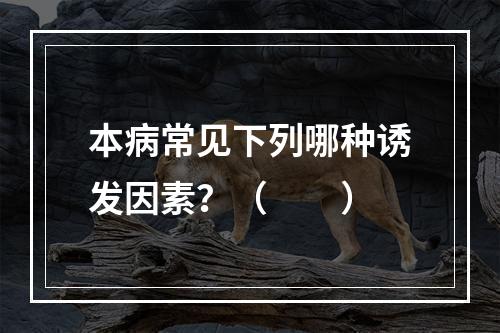 本病常见下列哪种诱发因素？（　　）