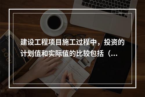 建设工程项目施工过程中，投资的计划值和实际值的比较包括（　）