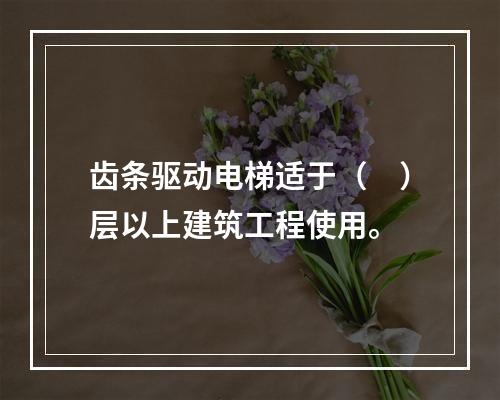 齿条驱动电梯适于（　）层以上建筑工程使用。