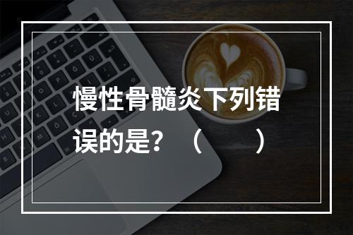 慢性骨髓炎下列错误的是？（　　）