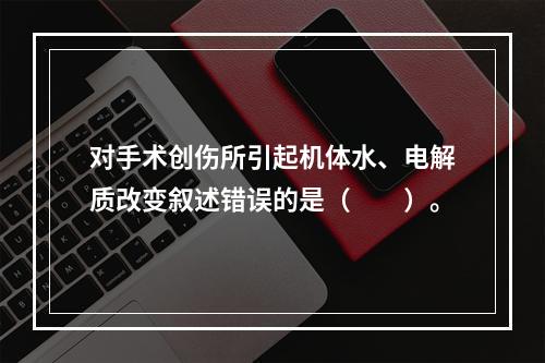 对手术创伤所引起机体水、电解质改变叙述错误的是（　　）。