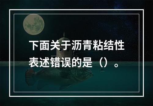 下面关于沥青粘结性表述错误的是（）。