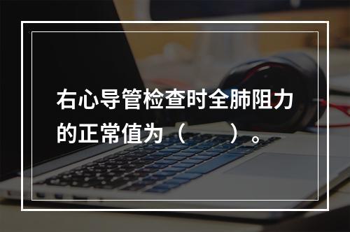 右心导管检查时全肺阻力的正常值为（　　）。