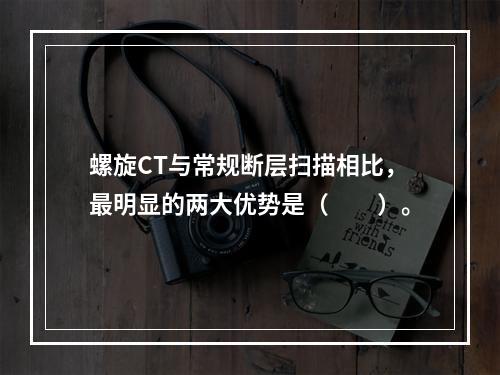 螺旋CT与常规断层扫描相比，最明显的两大优势是（　　）。