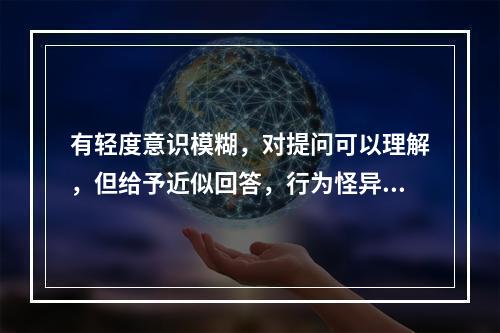 有轻度意识模糊，对提问可以理解，但给予近似回答，行为怪异（　