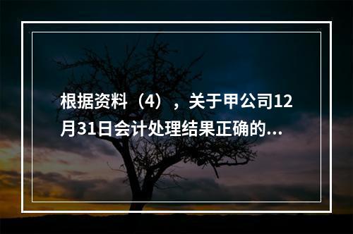 根据资料（4），关于甲公司12月31日会计处理结果正确的是（