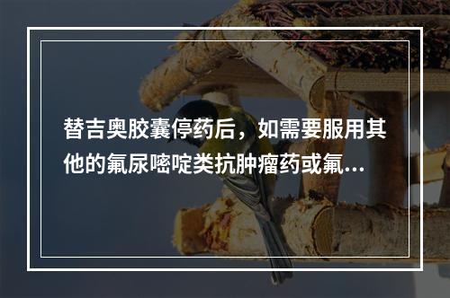 替吉奥胶囊停药后，如需要服用其他的氟尿嘧啶类抗肿瘤药或氟胞嘧