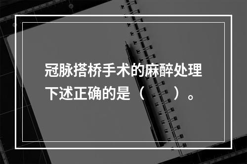 冠脉搭桥手术的麻醉处理下述正确的是（　　）。