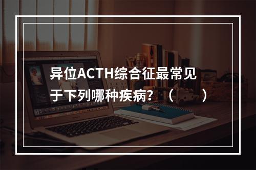 异位ACTH综合征最常见于下列哪种疾病？（　　）