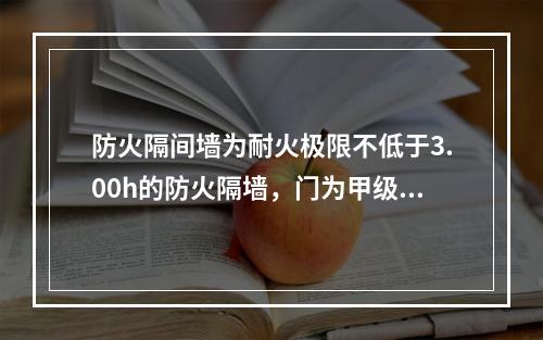 防火隔间墙为耐火极限不低于3.00h的防火隔墙，门为甲级防火