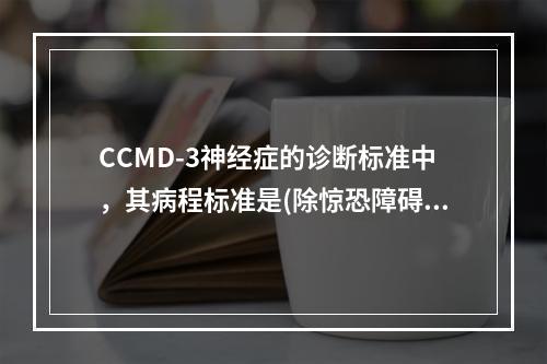 CCMD-3神经症的诊断标准中，其病程标准是(除惊恐障碍另有