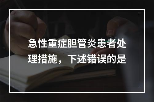 急性重症胆管炎患者处理措施，下述错误的是