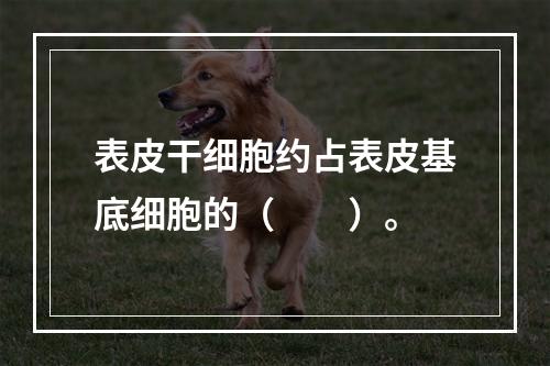 表皮干细胞约占表皮基底细胞的（　　）。