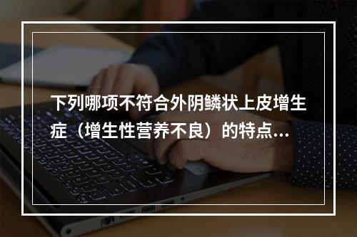 下列哪项不符合外阴鳞状上皮增生症（增生性营养不良）的特点？