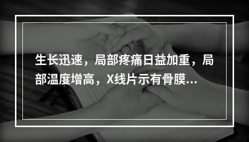 生长迅速，局部疼痛日益加重，局部温度增高，X线片示有骨膜反应