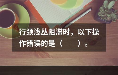 行颈浅丛阻滞时，以下操作错误的是（　　）。