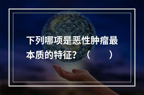 下列哪项是恶性肿瘤最本质的特征？（　　）