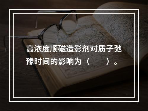 高浓度顺磁造影剂对质子弛豫时间的影响为（　　）。