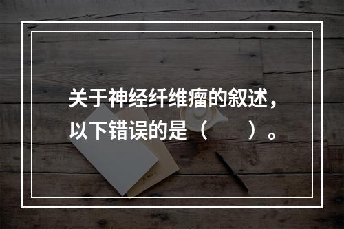 关于神经纤维瘤的叙述，以下错误的是（　　）。