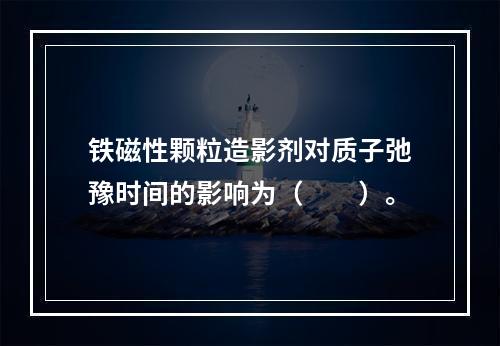 铁磁性颗粒造影剂对质子弛豫时间的影响为（　　）。