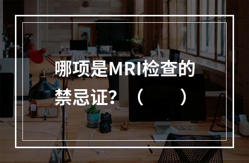 哪项是MRI检查的禁忌证？（　　）