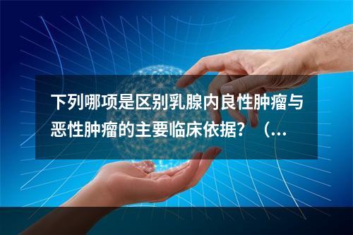 下列哪项是区别乳腺内良性肿瘤与恶性肿瘤的主要临床依据？（　