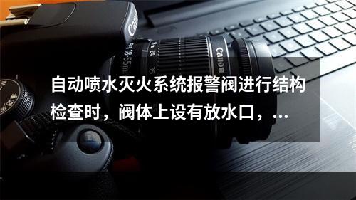 自动喷水灭火系统报警阀进行结构检查时，阀体上设有放水口，放水