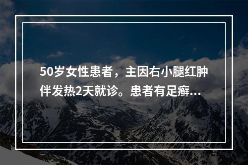 50岁女性患者，主因右小腿红肿伴发热2天就诊。患者有足癣，糖