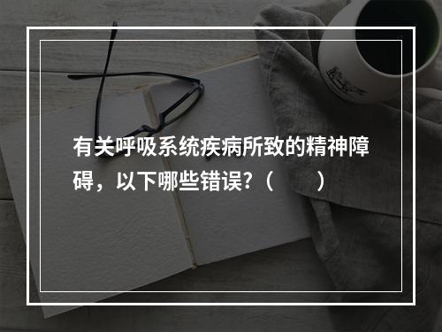 有关呼吸系统疾病所致的精神障碍，以下哪些错误?（　　）