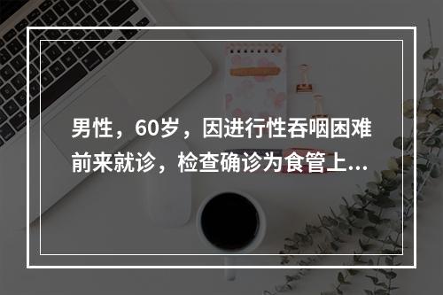 男性，60岁，因进行性吞咽困难前来就诊，检查确诊为食管上段癌