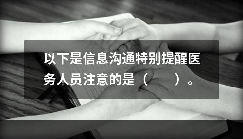 以下是信息沟通特别提醒医务人员注意的是（　　）。