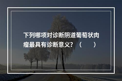 下列哪项对诊断阴道葡萄状肉瘤最具有诊断意义？（　　）