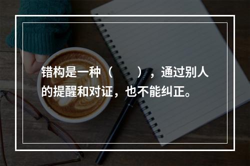 错构是一种（　　），通过别人的提醒和对证，也不能纠正。