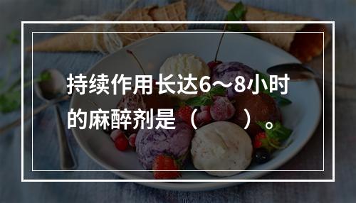 持续作用长达6～8小时的麻醉剂是（　　）。