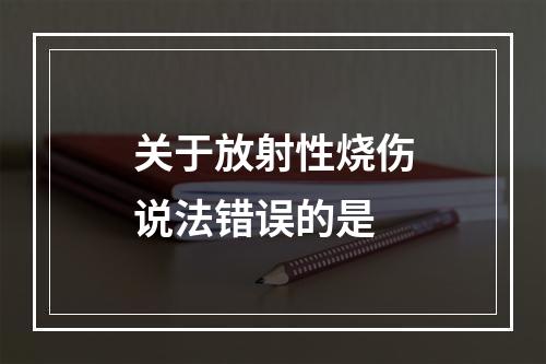 关于放射性烧伤说法错误的是