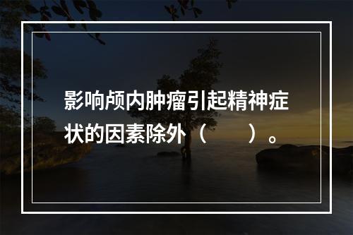 影响颅内肿瘤引起精神症状的因素除外（　　）。