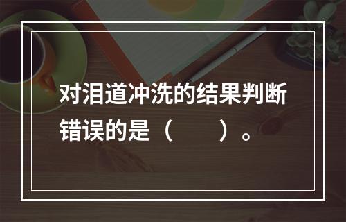 对泪道冲洗的结果判断错误的是（　　）。