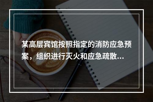 某高层宾馆按照指定的消防应急预案，组织进行灭火和应急疏散演练