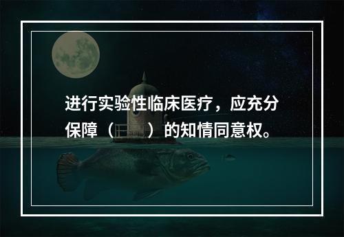 进行实验性临床医疗，应充分保障（　　）的知情同意权。