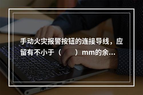 手动火灾报警按钮的连接导线，应留有不小于（  ）mm的余量，