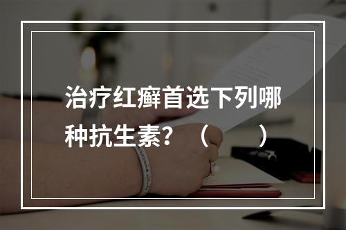 治疗红癣首选下列哪种抗生素？（　　）