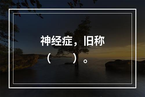 神经症，旧称（　　）。