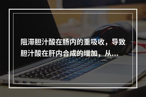 阻滞胆汁酸在肠内的重吸收，导致胆汁酸在肝内合成的增加，从而使