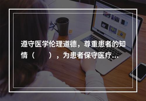 遵守医学伦理道德，尊重患者的知情（　　），为患者保守医疗秘